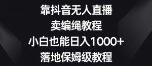 靠抖音无人直播,卖编绳教程,小白也能日入1000+,落地保姆级教程【揭秘】-鱼梓小栈