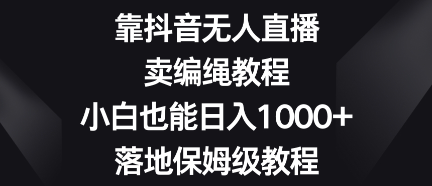 靠抖音无人直播，卖编绳教程，小白也能日入1000+，落地保姆级教程【揭秘】-鱼梓小栈