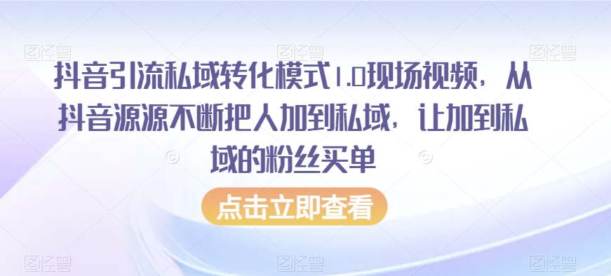 抖音引流私域转化模式1.0现场视频，从抖音源源不断把人加到私域，让加到私域的粉丝买单-鱼梓小栈