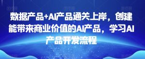 数据产品+AI产品通关上岸，创建能带来商业价值的AI产品，学习AI产品开发流程-鱼梓小栈