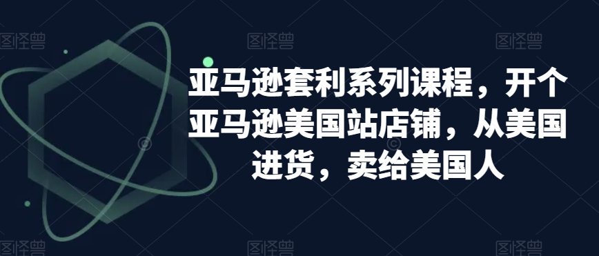 亚马逊套利系列课程，开个亚马逊美国站店铺，从美国进货，卖给美国人-鱼梓小栈