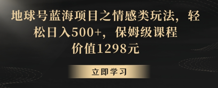 地球号蓝海项目之情感类玩法，轻松日入500+，保姆级课程【揭秘】-鱼梓小栈