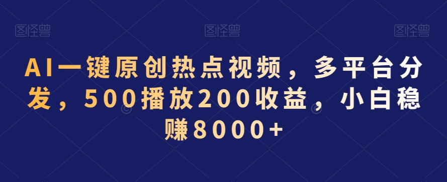 AI一键原创热点视频，多平台分发，500播放200收益，小白稳赚8000+【揭秘】-鱼梓小栈