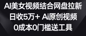AI美女视频结合网盘拉新，日收5万+两分钟一条Ai原创视频，0成本0门槛送工具【揭秘】-鱼梓小栈