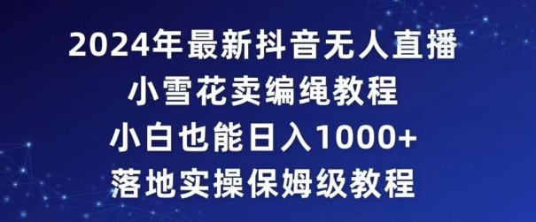 2024年抖音最新无人直播小雪花卖编绳项目，小白也能日入1000+落地实操保姆级教程【揭秘】-鱼梓小栈