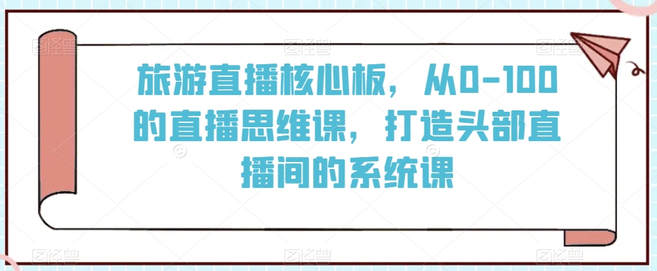 旅游直播核心板，从0-100的直播思维课，打造头部直播间的系统课-鱼梓小栈