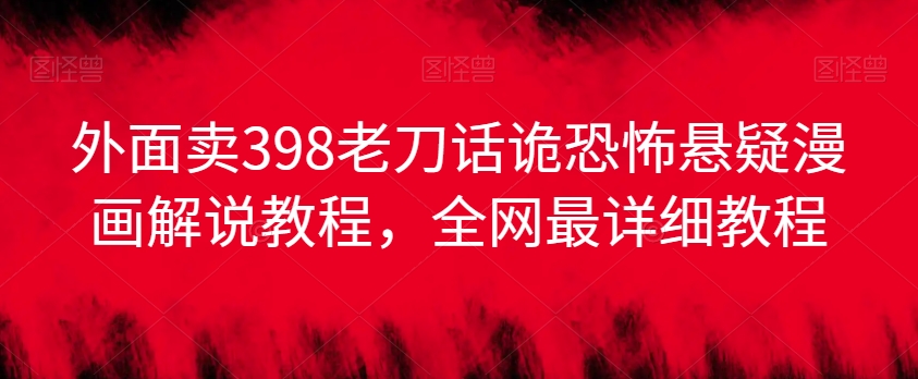 外面卖398老刀话诡恐怖悬疑漫画解说项目，全网最详细教程-鱼梓小栈