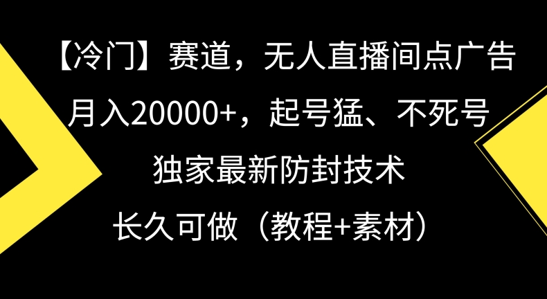 冷门赛道，无人直播间点广告，月入20000+，起号猛、不死号，独家最新防封技术【揭秘】-鱼梓小栈