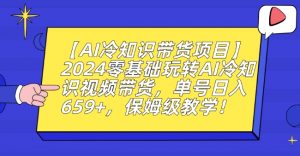 【AI冷知识带货项目】2024零基础玩转AI冷知识视频带货,单号日入659+,保姆级教学【揭秘】-鱼梓小栈