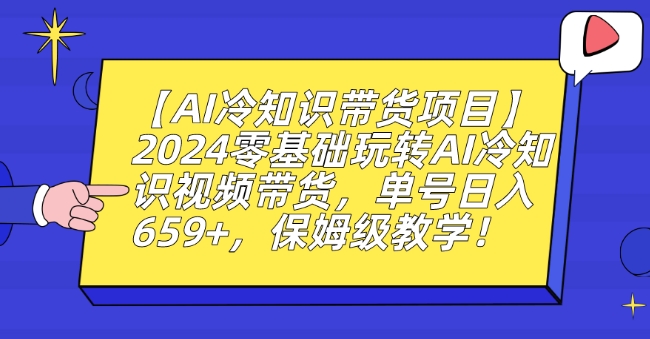 【AI冷知识带货项目】2024零基础玩转AI冷知识视频带货，单号日入659+，保姆级教学【揭秘】-鱼梓小栈