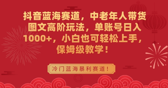 抖音蓝海赛道，中老年人带货图文高阶玩法，单账号日入1000+，小白也可轻松上手，保姆级教学【揭秘】-鱼梓小栈