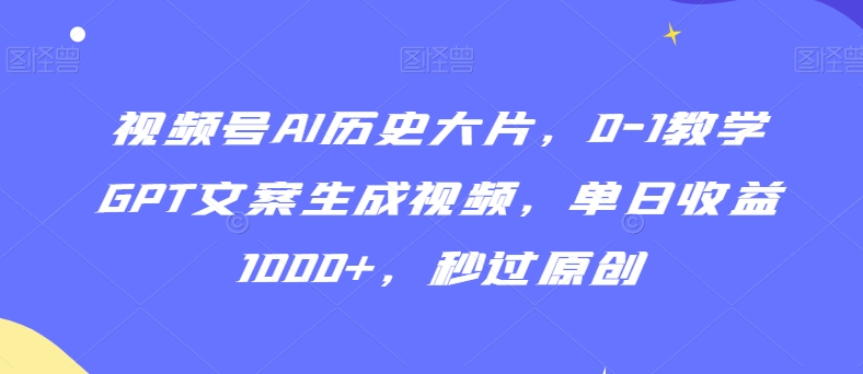 视频号AI历史大片，0-1教学GPT文案生成视频，单日收益1000+，秒过原创【揭秘】-鱼梓小栈