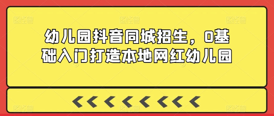 幼儿园抖音同城招生，0基础入门打造本地网红幼儿园-鱼梓小栈