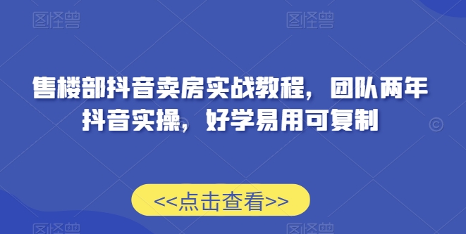 售楼部抖音卖房实战教程，团队两年抖音实操，好学易用可复制-鱼梓小栈