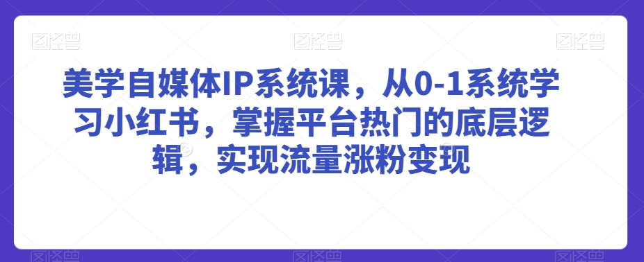 美学自媒体IP系统课，从0-1系统学习小红书，掌握平台热门的底层逻辑，实现流量涨粉变现-鱼梓小栈