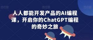 人人都能开发产品的AI编程课，开启你的ChatGPT编程的奇妙之旅-鱼梓小栈