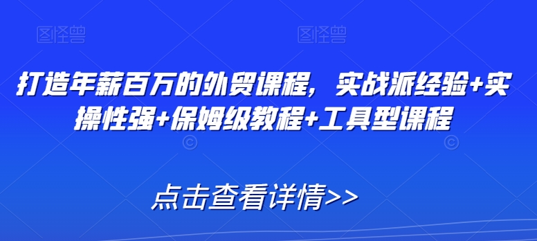 打造年薪百万的外贸课程，实战派经验+实操性强+保姆级教程+工具型课程-鱼梓小栈
