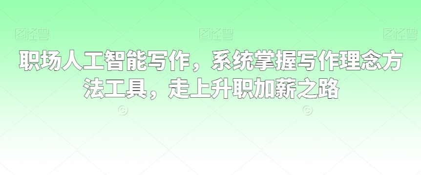 职场人工智能写作，系统掌握写作理念方法工具，走上升职加薪之路-鱼梓小栈