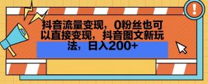 抖音流量变现，0粉丝也可以直接变现，抖音图文新玩法，日入200+【揭秘】-鱼梓小栈