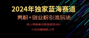 2024年独家蓝海赛道，成人用品单日卖货变现4W+，男粉+创业粉引流玩法，不愁搞不到流量【揭秘】-鱼梓小栈