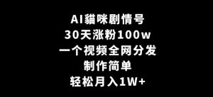 AI貓咪剧情号，30天涨粉100w，制作简单，一个视频全网分发，轻松月入1W+【揭秘】-鱼梓小栈