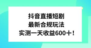 抖音直播短剧最新合规玩法，实测一天变现600+，教程+素材全解析【揭秘】-鱼梓小栈