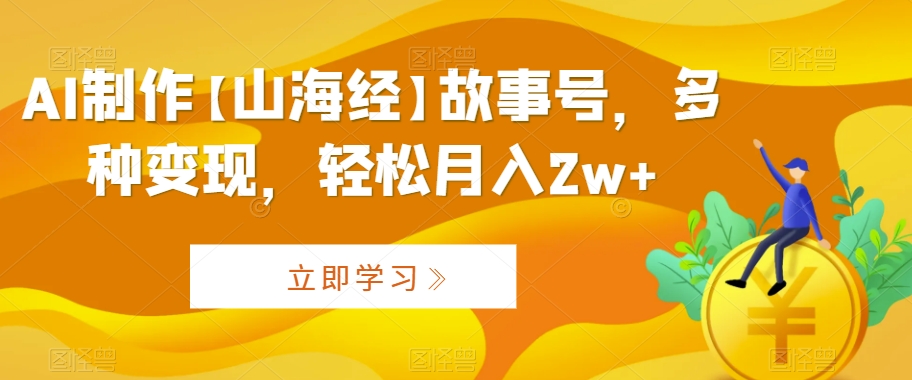AI制作【山海经】故事号，多种变现，轻松月入2w+【揭秘】-鱼梓小栈