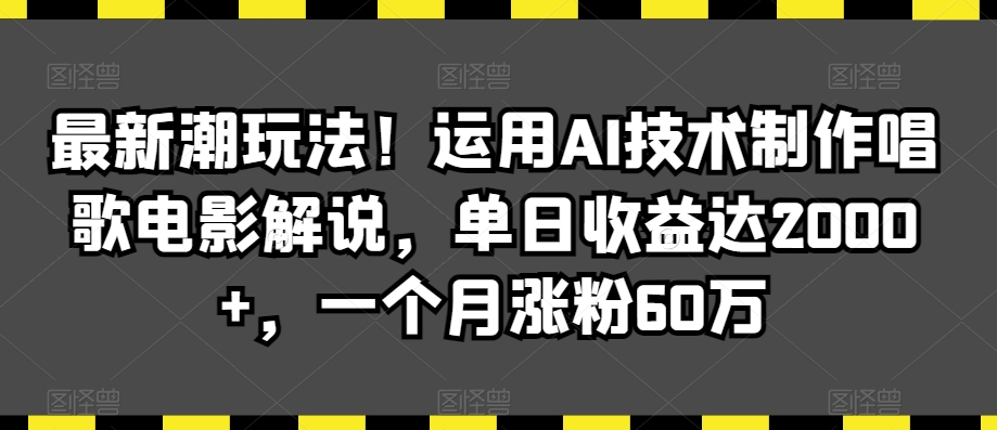 最新潮玩法！运用AI技术制作唱歌电影解说，单日收益达2000+，一个月涨粉60万【揭秘】-鱼梓小栈