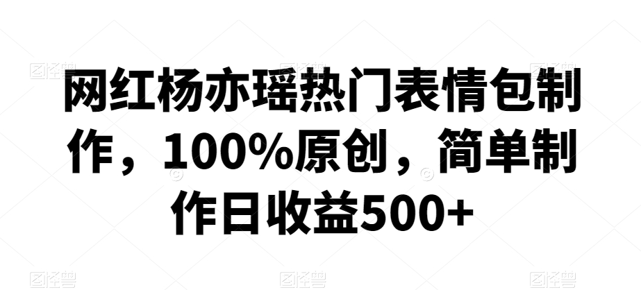 网红杨亦瑶热门表情包制作，100%原创，简单制作日收益500+【揭秘】-鱼梓小栈