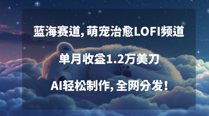 蓝海赛道，萌宠治愈LOFI频道，单月收益1.2万美刀，AI轻松制作，全网分发【揭秘】-鱼梓小栈