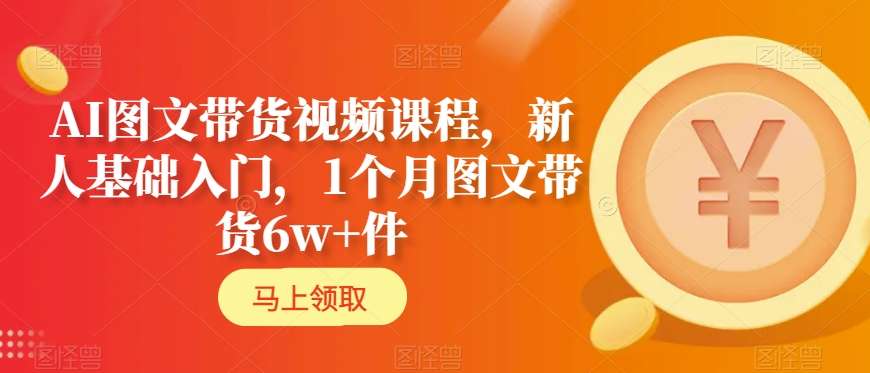 AI图文带货视频课程，新人基础入门，1个月图文带货6w+件-鱼梓小栈