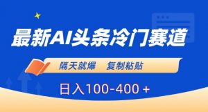 最新AI头条冷门赛道，隔天就爆，复制粘贴日入100-400＋【揭秘】-鱼梓小栈