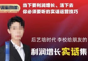 后艺培时代李校给朋友的利润增长实话集,当下要利润增长、活下去你必须要听的实话运营技巧-鱼梓小栈
