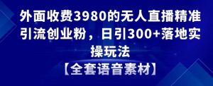 外面收费3980的无人直播精准引流创业粉，日引300+落地实操玩法【全套语音素材】【揭秘】-鱼梓小栈