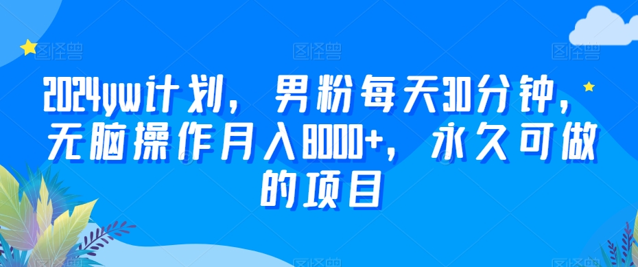 2024yw计划，男粉每天30分钟，无脑操作月入8000+，永久可做的项目【揭秘】-鱼梓小栈