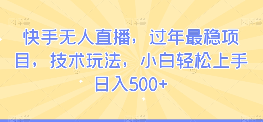 快手无人直播，过年最稳项目，技术玩法，小白轻松上手日入500+【揭秘】-鱼梓小栈