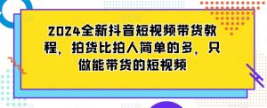2024全新抖音短视频带货教程,拍货比拍人简单的多,只做能带货的短视频-鱼梓小栈