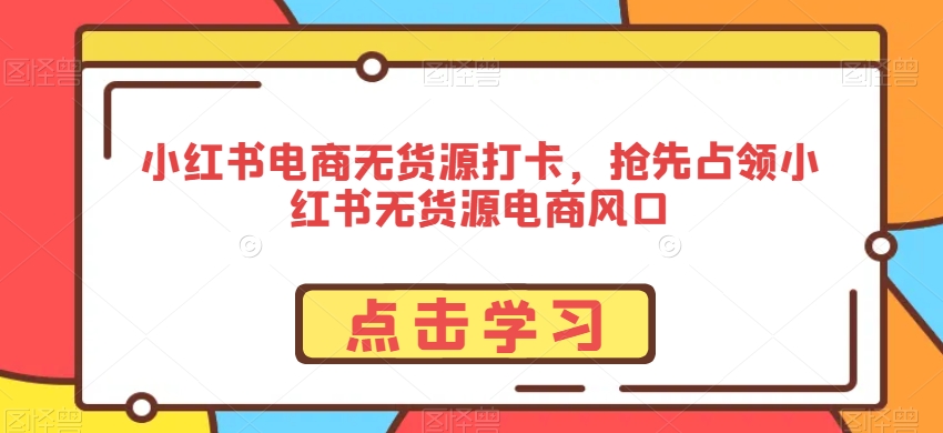 小红书电商无货源打卡，抢先占领小红书无货源电商风口-鱼梓小栈
