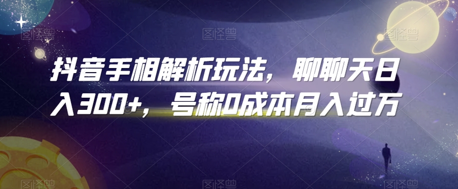 抖音手相解析玩法，聊聊天日入300+，号称0成本月入过万【揭秘】-鱼梓小栈