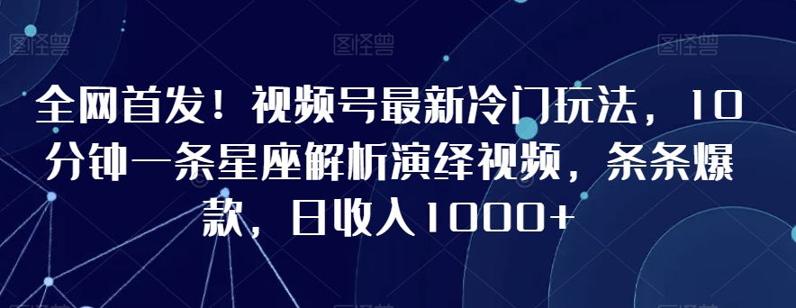 全网首发！视频号最新冷门玩法，10分钟一条星座解析演绎视频，条条爆款，日收入1000+【揭秘】-鱼梓小栈