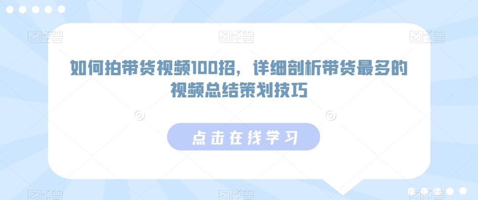 如何拍带货视频100招，详细剖析带货最多的视频总结策划技巧-鱼梓小栈