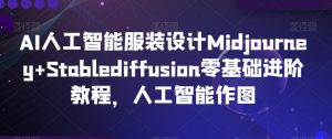 AI人工智能服装设计Midjourney+Stablediffusion零基础进阶教程，人工智能作图-鱼梓小栈