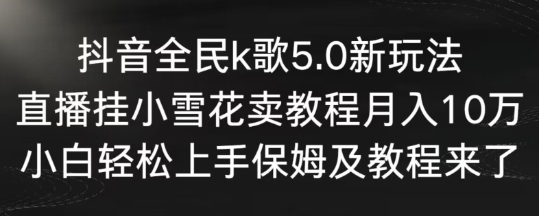 抖音全民k歌5.0新玩法，直播挂小雪花卖教程月入10万，小白轻松上手，保姆及教程来了【揭秘】-鱼梓小栈