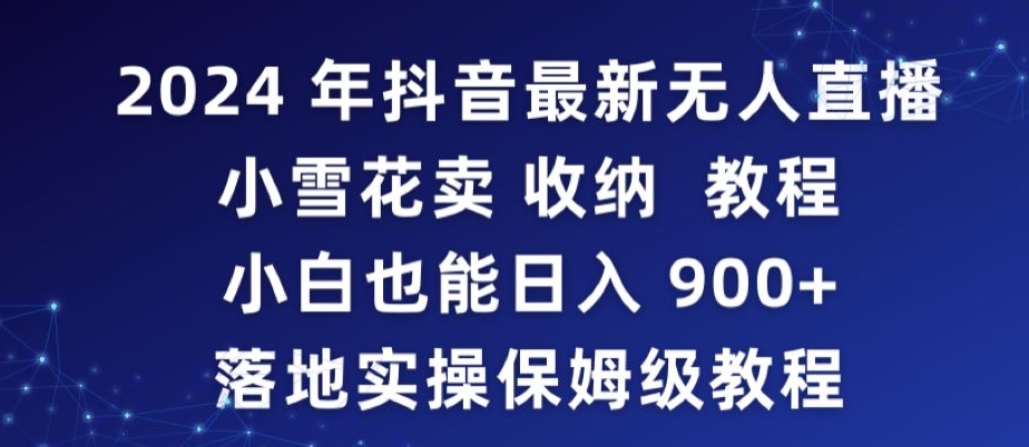 2024年抖音最新无人直播小雪花卖收纳教程，小白也能日入900+落地实操保姆级教程【揭秘】-鱼梓小栈