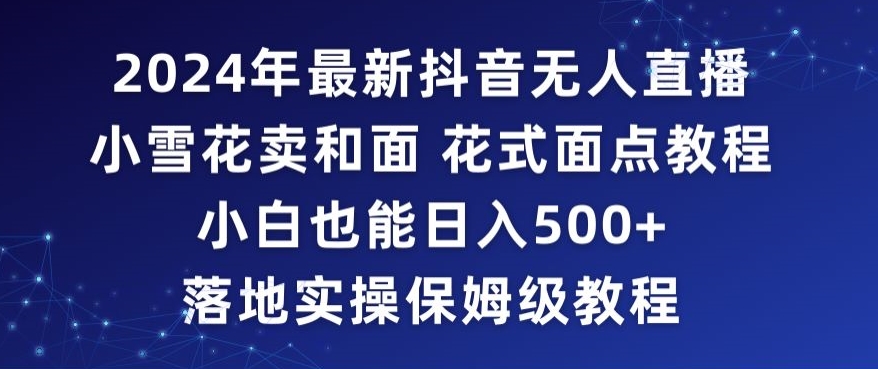 2024年抖音最新无人直播小雪花卖和面、花式面点教程小白也能日入500+落地实操保姆级教程【揭秘】-鱼梓小栈