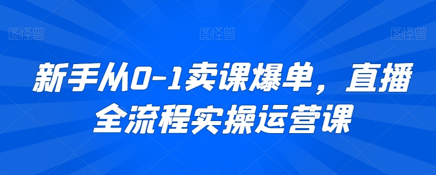 新手从0-1卖课爆单，直播全流程实操运营课-鱼梓小栈