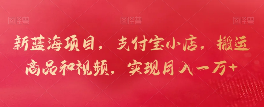新蓝海项目，支付宝小店，搬运商品和视频，实现月入一万+【揭秘】-鱼梓小栈