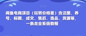 闲鱼电商项目（玩转价格差）含注册、养号、标题、成交、售后、选品、货源等，一条龙全系统教程-鱼梓小栈