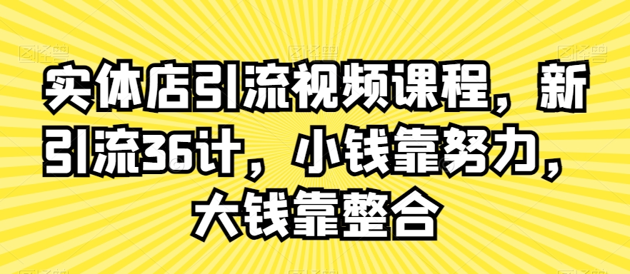 实体店引流视频课程，新引流36计，小钱靠努力，大钱靠整合-鱼梓小栈