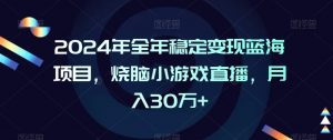 2024年全年稳定变现蓝海项目，烧脑小游戏直播，月入30万+【揭秘】-鱼梓小栈